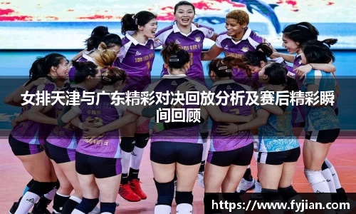 女排天津与广东精彩对决回放分析及赛后精彩瞬间回顾