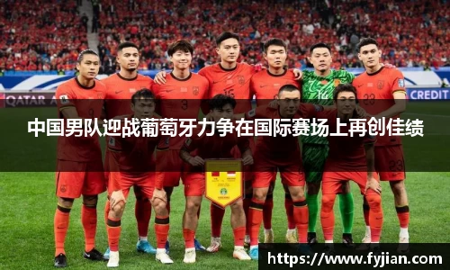 中国男队迎战葡萄牙力争在国际赛场上再创佳绩